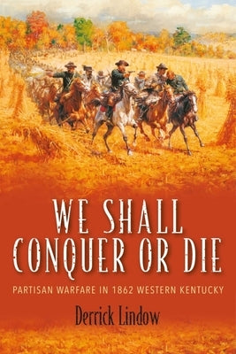 We Shall Conquer or Die: Partisan Warfare in 1862 Western Kentucky by Lindow, Derrick