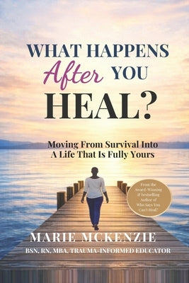 What Happens After You Heal?: Moving From Survival Into A Life That Is Fully Yours by McKenzie, Marie