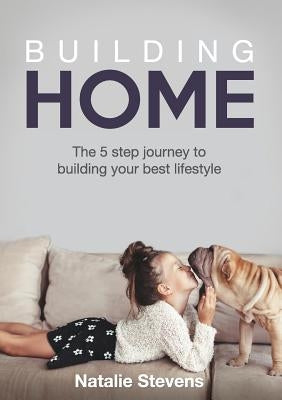 Building Home: The 5 Step Journey to Building Your Best Lifestyle by Stevens, Natalie