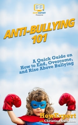 Anti-Bullying 101: A Quick Guide on How to End, Overcome, and Rise Above Bullying by Catalano, Christina