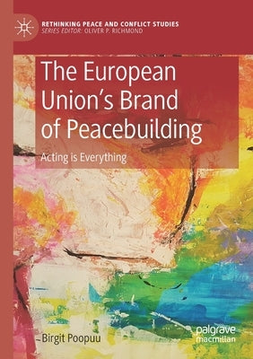 The European Union's Brand of Peacebuilding: Acting Is Everything by Poopuu, Birgit