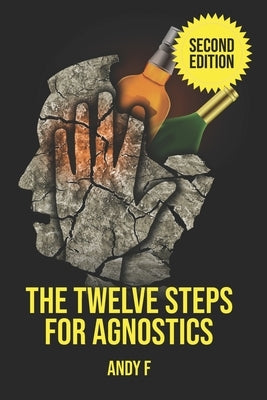 The Twelve Steps For Agnostics: How to get happily sober without a belief in God by F, Andy