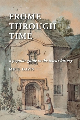 Frome through Time: a Popular Guide to the Town's History by Davis, Mick