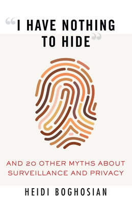 "I Have Nothing to Hide": And 20 Other Myths about Surveillance and Privacy by Boghosian, Heidi