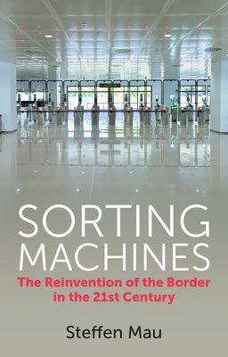 Sorting Machines: The Reinvention of the Border in the 21st Century by Mau, Steffen