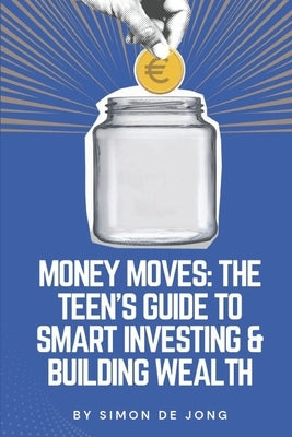 Money Moves: The Teen's Guide to Smart Investing & Building Wealth by de Jong, Simon