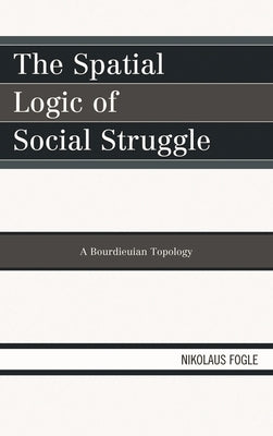 Spatial Logic of Social Struggle: A Bourdieuian Topology by Fogle, Nikolaus