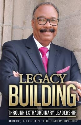 Legacy Building Through Extraordinary Leadership! by Littleton, Hugh