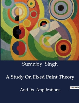 A Study On Fixed Point Theory: And Its Applications by Singh, Suranjoy