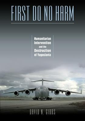 First Do No Harm: Humanitarian Intervention and the Destruction of Yugoslavia by Gibbs, David N.