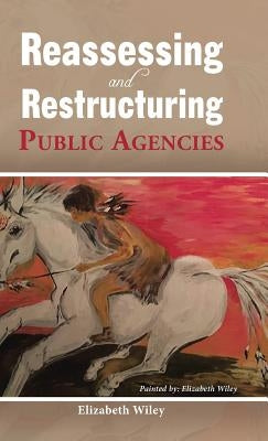 Reassessing and Restructuring Public Agencies by Wiley, Elizabeth