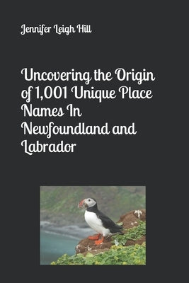 Uncovering the Origin of 1,001 Unique Place Names In Newfoundland and Labrador by Hill, Jennifer Leigh