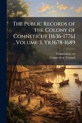 The Public Records of the Colony of Conneticut [1636-1776] .. Volume 3, Yr.1678-1689 by Cn, Connecticut