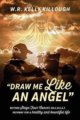 Draw Me Like an Angel: Beyond Stage Four Cancer on A N.E.A.T. Pathway for a Healthy and Bountiful Life by Killough, Wr Kelly