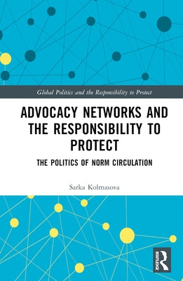 Advocacy Networks and the Responsibility to Protect: The Politics of Norm Circulation by Kolmasova, Sarka