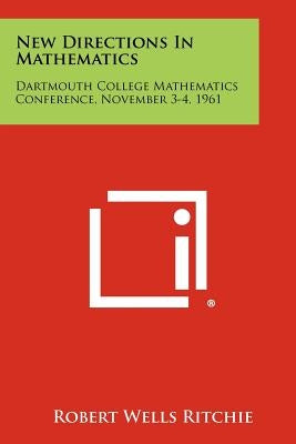New Directions in Mathematics: Dartmouth College Mathematics Conference, November 3-4, 1961 by Ritchie, Robert Wells