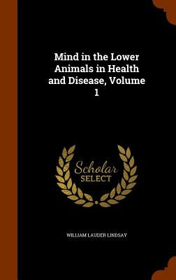 Mind in the Lower Animals in Health and Disease, Volume 1 by Lindsay, William Lauder