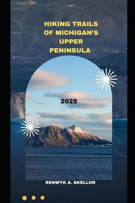 Hiking Trails of Michigan's Upper Peninsula 2025 by A. Skellor, Renwyk