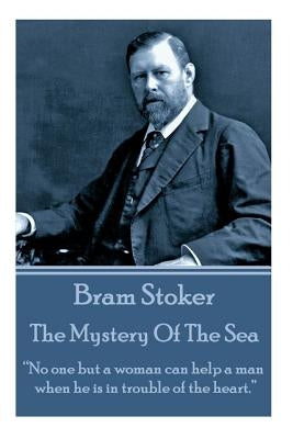 Bram Stoker - The Mystery of the Sea: No One But a Woman Can Help a Man When He Is in Trouble of the Heart. by Stoker, Bram