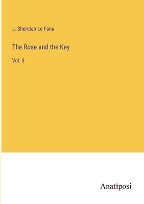 The Rose and the Key: Vol. 3 by Le Fanu, J. Sheridan