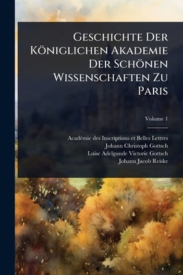 Geschichte Der Königlichen Akademie Der Schönen Wissenschaften Zu Paris by Acadã(c)Mie Des Inscriptions Et Belles-L