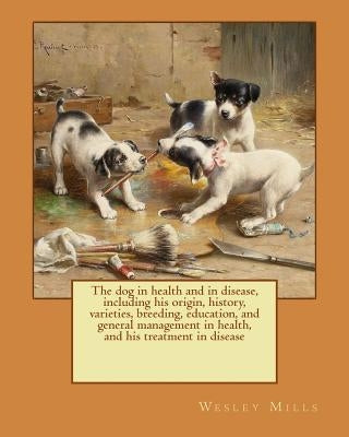 The dog in health and in disease, including his origin, history, varieties, breeding, education, and general management in health, and his treatment i by Mills, Wesley