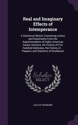 Real and Imaginary Effects of Intemperance: A Statistical Sketch, Containing Letters and Statements From the Superintendents of Eighty American Insane by Thomann, Gallus