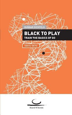 Black to Play!: Train the Basics of Go. 10 Kyu - 5 Kyu by Dickfeld, Gunnar