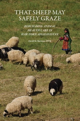 That Sheep May Safely Graze: Rebuilding Animal Health Care in War-Torn Afghanistan by Sherman, David M.