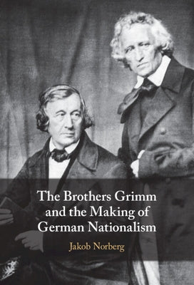 The Brothers Grimm and the Making of German Nationalism by Norberg, Jakob