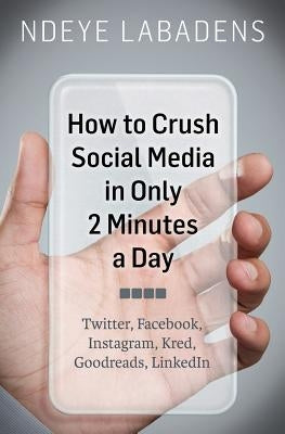 How to Crush Social Media in Only 2 Minutes a Day: Twitter, Facebook, Instagram, Kred, Goodreads, LinkedIn by Goonwrite Com, James