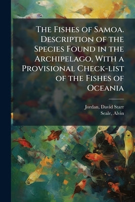 The Fishes of Samoa. Description of the Species Found in the Archipelago, With a Provisional Check-list of the Fishes of Oceania by Jordan, David Starr 1851-1931