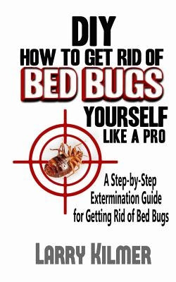 DIY How to Get Rid of Bed Bugs Yourself Like a Pro: A Step-By-Step Extermination Guide for Getting Rid of Bed Bugs by Christensen, Lisbeth Agerskov