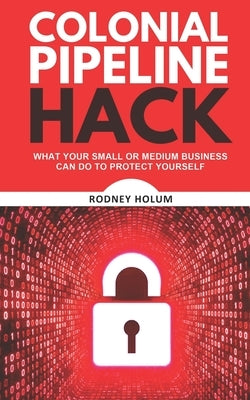 Colonial Pipeline Hack: What your small or medium business can do to protect yourself by Holum, Rodney, Jr.