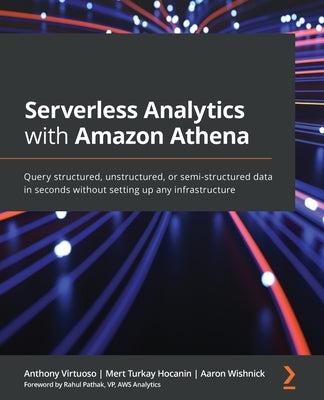Serverless Analytics with Amazon Athena: Query structured, unstructured, or semi-structured data in seconds without setting up any infrastructure by Virtuoso, Anthony