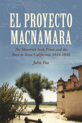 El Proyecto MacNamara: The Maverick Irish Priest and the Race to Seize California, 1844-1846 by Fox, John