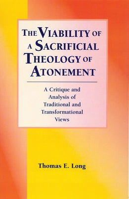 The Viability of a Sacrificial Theology of Atonement: A Critique and Analysis of Traditional and Transformational Views by Long, Thomas E.