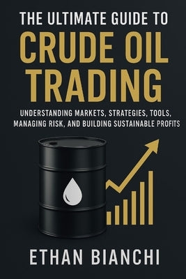 The Ultimate Guide to Crude Oil Trading: Understanding Markets, Strategies, Tools, Managing Risk, and Building Sustainable Profits. by Bianchi, Ethan