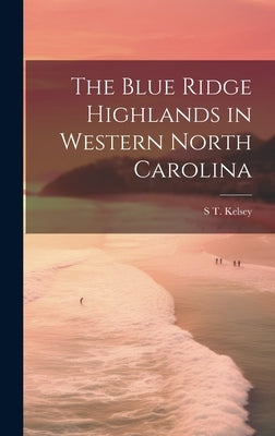 The Blue Ridge Highlands in Western North Carolina by Kelsey, S. T. [From Old Catalog]