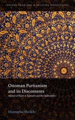 Ottoman Puritanism and Its Discontents: Ahmad Al-Aqhisari and the Qadizadelis by Sheikh, Mustapha