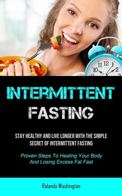 Intermittent Fasting: Stay Healthy And Live Longer With The Simple Secret Of Intermittent Fasting (Proven Steps To Healing Your Body And Losing Excess by Washington, Rolando