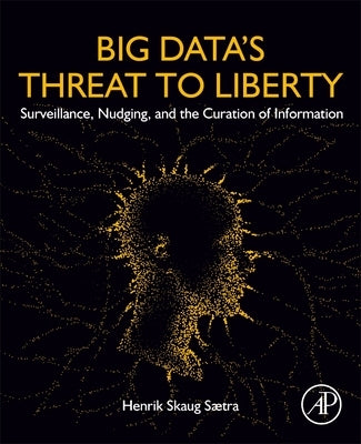 Big Data's Threat to Liberty: Surveillance, Nudging, and the Curation of Information by Saetra, Henrik Skaug