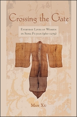 Crossing the Gate: Everyday Lives of Women in Song Fujian (960-1279) by Xu, Man