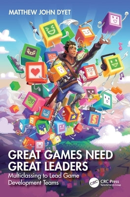 Great Games Need Great Leaders: Multiclassing to Lead Game Development Teams by Dyet, Matthew John