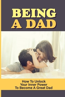 Being A Dad: How To Unlock Your Inner Power To Become A Great Dad: How To Be A Great Parent by Hemby, Emmaline