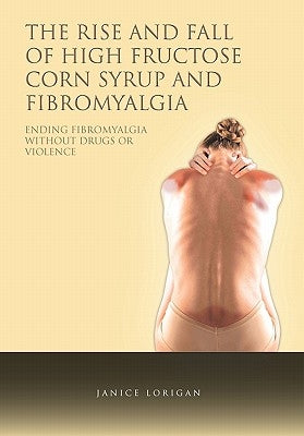 The Rise and Fall of High Fructose Corn Syrup and Fibromyalgia: Ending Fibromyalgia Without Drugs or Violence by Lorigan, Janice