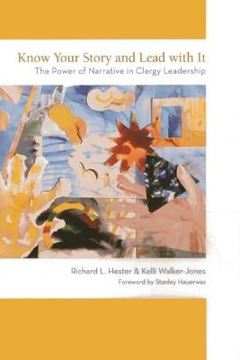 Know Your Story and Lead with It: The Power of Narrative in Clergy Leadership by Hester, Richard L.