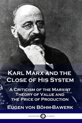 Karl Marx and the Close of His System: A Criticism of the Marxist Theory of Value and the Price of Production by Böhm-Bawerk, Eugen Von