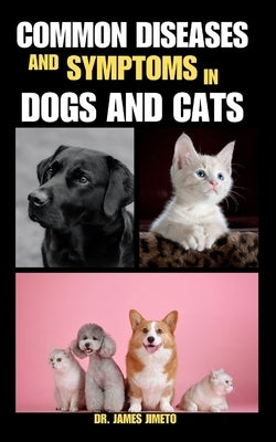 Common Diseases and Symptoms in Dogs and Cats: Navigating Pet Health: Insights into Recognizing, Managing, and Preventing Common Illnesses in Dogs and by Jimeto, James