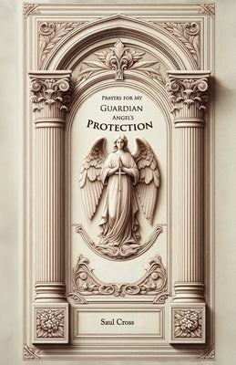 Prayers for my Guardian Angel's Protection by Cross, Saul
